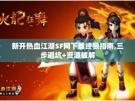 新开热血江湖SF网下载终极指南,三步避坑+资源破解 新开热血江湖SF网下载终极指南,三步避坑+资源破解