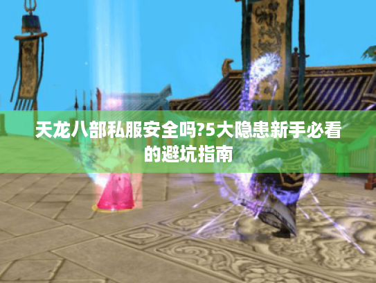 天龙八部私服安全吗?5大隐患新手必看的避坑指南 天龙八部私服安全吗?5大隐患新手必看的避坑指南