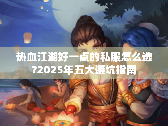 热血江湖好一点的私服怎么选?2025年五大避坑指南 热血江湖好一点的私服怎么选?2025年五大避坑指南