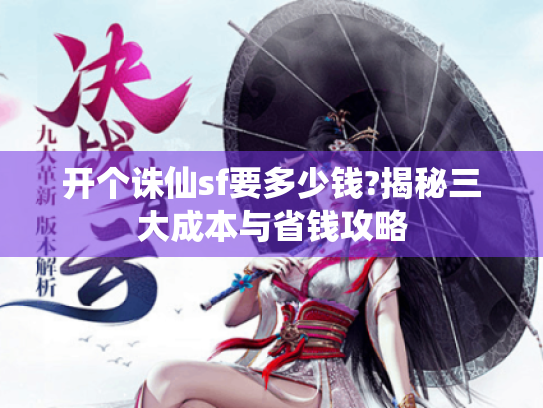 开个诛仙sf要多少钱?揭秘三大成本与省钱攻略 开个诛仙sf要多少钱?揭秘三大成本与省钱攻略