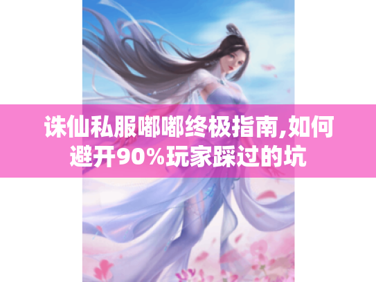 诛仙私服嘟嘟终极指南,如何避开90%玩家踩过的坑 诛仙私服嘟嘟终极指南,如何避开90%玩家踩过的坑