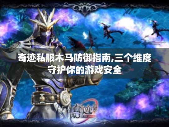 奇迹私服木马防御指南,三个维度守护你的游戏安全 奇迹私服木马防御指南,三个维度守护你的游戏安全