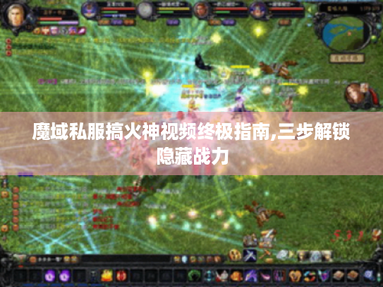 魔域私服搞火神视频终极指南,三步解锁隐藏战力