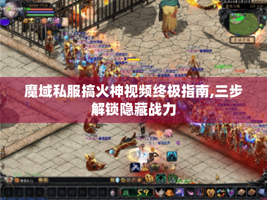 魔域私服搞火神视频终极指南,三步解锁隐藏战力