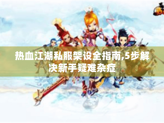 热血江湖私服架设全指南,5步解决新手疑难杂症 热血江湖私服架设全指南,5步解决新手疑难杂症