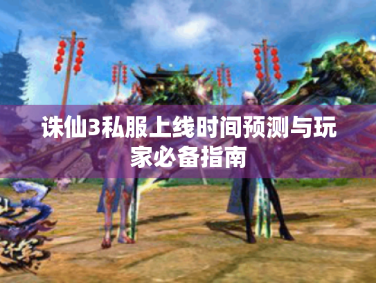 诛仙3私服上线时间预测与玩家必备指南 诛仙3私服上线时间预测与玩家必备指南