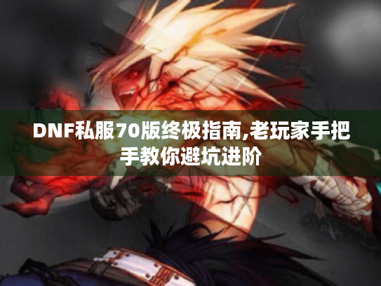 DNF私服70版终极指南,老玩家手把手教你避坑进阶