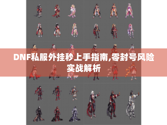 DNF私服外挂秒上手指南,零封号风险实战解析 DNF私服外挂秒上手指南,零封号风险实战解析