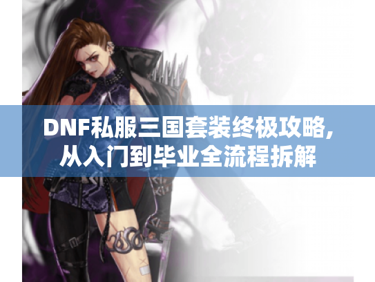 DNF私服三国套装终极攻略,从入门到毕业全流程拆解 DNF私服三国套装终极攻略,从入门到毕业全流程拆解
