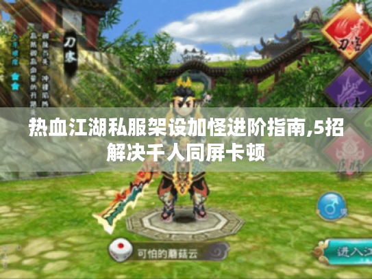 热血江湖私服架设加怪进阶指南,5招解决千人同屏卡顿 热血江湖私服架设加怪进阶指南,5招解决千人同屏卡顿