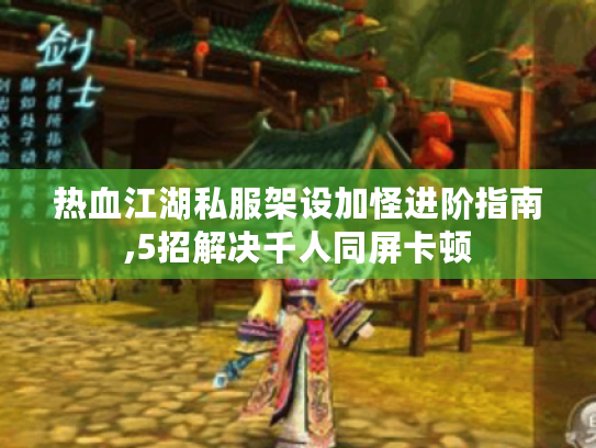 热血江湖私服架设加怪进阶指南,5招解决千人同屏卡顿 热血江湖私服架设加怪进阶指南,5招解决千人同屏卡顿