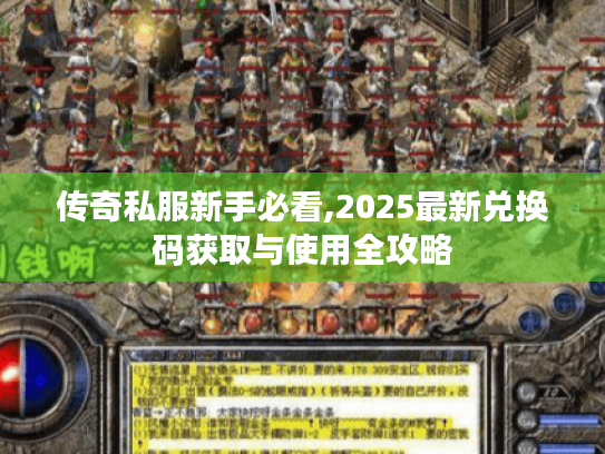 传奇私服新手必看,2025最新兑换码获取与使用全攻略 传奇私服新手必看,2025最新兑换码获取与使用全攻略
