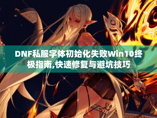 DNF私服字体初始化失败Win10终极指南,快速修复与避坑技巧