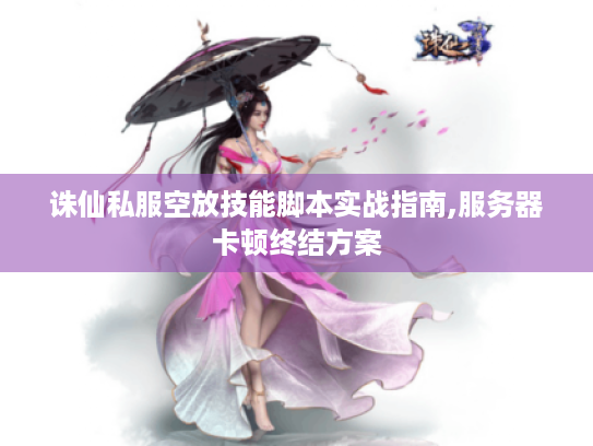 诛仙私服空放技能脚本实战指南,服务器卡顿终结方案 诛仙私服空放技能脚本实战指南,服务器卡顿终结方案