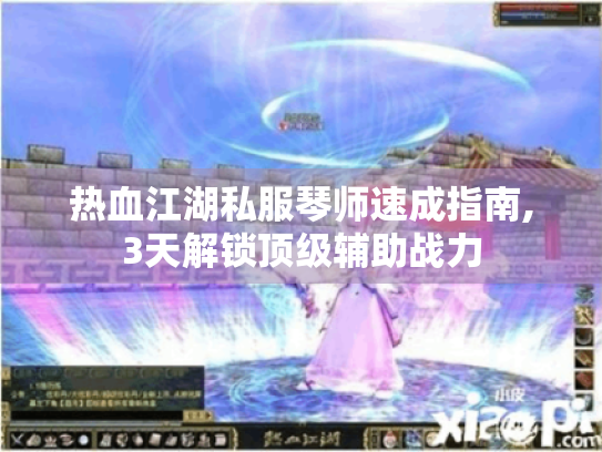 热血江湖私服琴师速成指南,3天解锁顶级辅助战力 热血江湖私服琴师速成指南,3天解锁顶级辅助战力