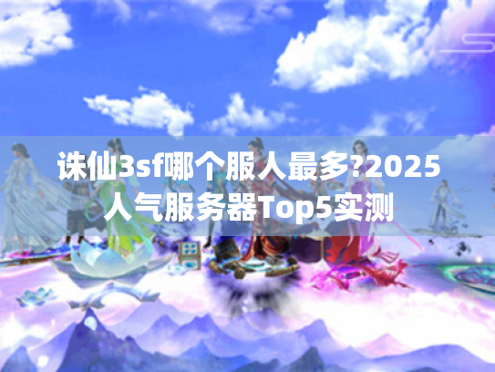 诛仙3sf哪个服人最多?2025人气服务器Top5实测 诛仙3sf哪个服人最多?2025人气服务器Top5实测