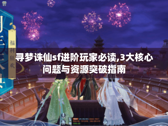 寻梦诛仙sf进阶玩家必读,3大核心问题与资源突破指南 寻梦诛仙sf进阶玩家必读,3大核心问题与资源突破指南