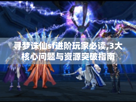寻梦诛仙sf进阶玩家必读,3大核心问题与资源突破指南 寻梦诛仙sf进阶玩家必读,3大核心问题与资源突破指南
