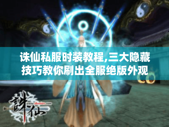 诛仙私服时装教程,三大隐藏技巧教你刷出全服绝版外观 诛仙私服时装教程,三大隐藏技巧教你刷出全服绝版外观