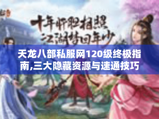 天龙八部私服网120级终极指南,三大隐藏资源与速通技巧 天龙八部私服网120级终极指南,三大隐藏资源与速通技巧
