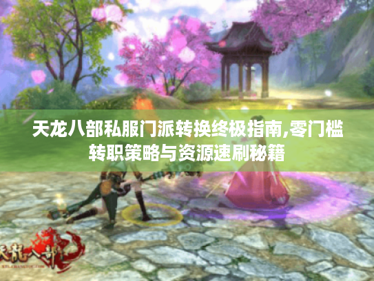 天龙八部私服门派转换终极指南,零门槛转职策略与资源速刷秘籍 天龙八部私服门派转换终极指南,零门槛转职策略与资源速刷秘籍