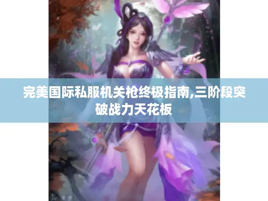 完美国际私服机关枪终极指南,三阶段突破战力天花板 完美国际私服机关枪终极指南,三阶段突破战力天花板