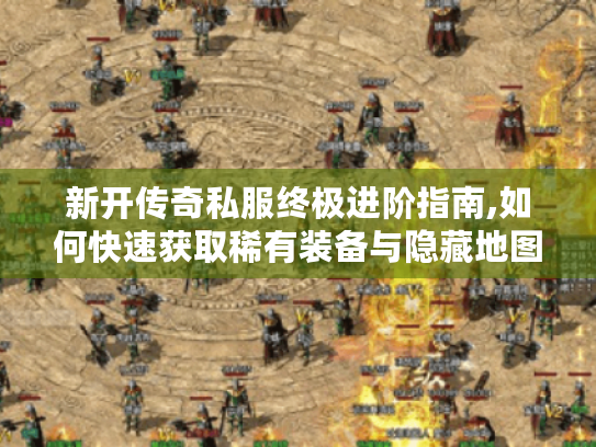 新开传奇私服终极进阶指南,如何快速获取稀有装备与隐藏地图