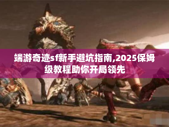 端游奇迹sf新手避坑指南,2025保姆级教程助你开局领先 端游奇迹sf新手避坑指南,2025保姆级教程助你开局领先