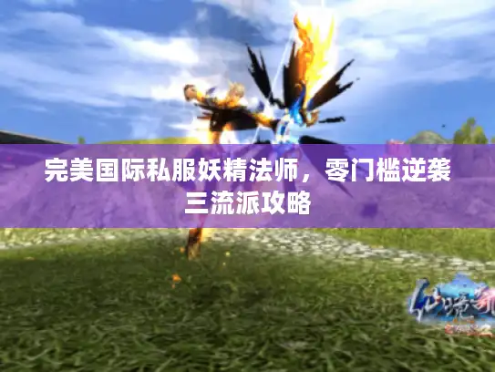 完美国际私服妖精法师，零门槛逆袭三流派攻略