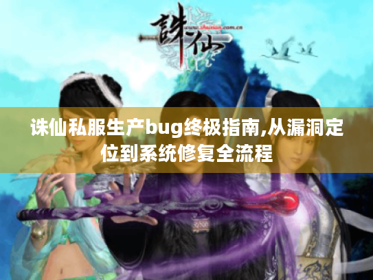 诛仙私服生产bug终极指南,从漏洞定位到系统修复全流程 诛仙私服生产bug终极指南,从漏洞定位到系统修复全流程
