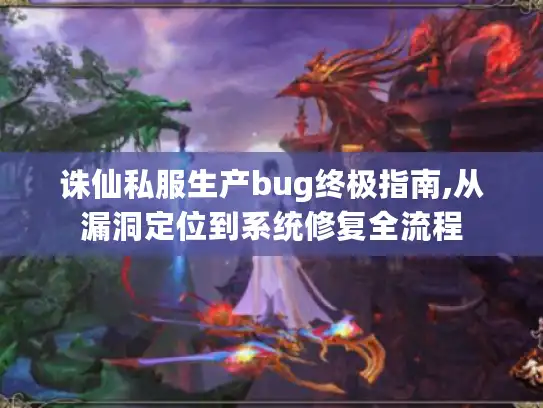 诛仙私服生产bug终极指南,从漏洞定位到系统修复全流程
