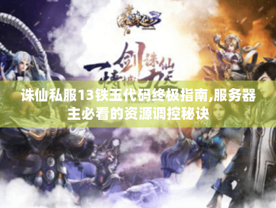 诛仙私服13铁玉代码终极指南,服务器主必看的资源调控秘诀 诛仙私服13铁玉代码终极指南,服务器主必看的资源调控秘诀