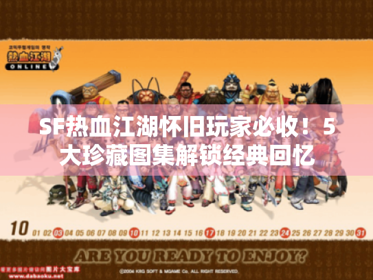 SF热血江湖怀旧玩家必收!5大珍藏图集解锁经典回忆 SF热血江湖怀旧玩家必收!5大珍藏图集解锁经典回忆