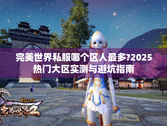 完美世界私服哪个区人最多?2025热门大区实测与避坑指南 完美世界私服哪个区人最多?2025热门大区实测与避坑指南