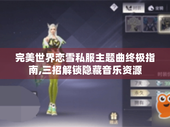 完美世界恋雪私服主题曲终极指南,三招解锁隐藏音乐资源 完美世界恋雪私服主题曲终极指南,三招解锁隐藏音乐资源