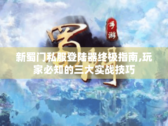 新蜀门私服登陆器终极指南,玩家必知的三大实战技巧 新蜀门私服登陆器终极指南,玩家必知的三大实战技巧