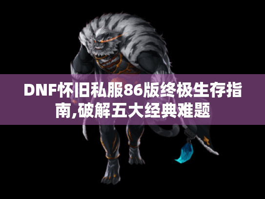 DNF怀旧私服86版终极生存指南,破解五大经典难题 DNF怀旧私服86版终极生存指南,破解五大经典难题
