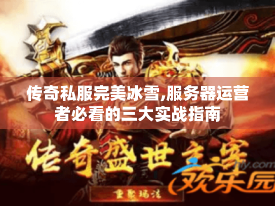 传奇私服完美冰雪,服务器运营者必看的三大实战指南 传奇私服完美冰雪,服务器运营者必看的三大实战指南