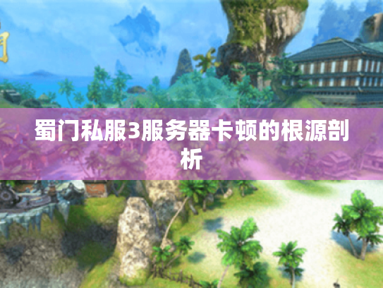 蜀门私服3服务器卡顿的根源剖析 蜀门私服3服务器卡顿的根源剖析