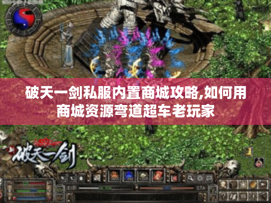 破天一剑私服内置商城攻略,如何用商城资源弯道超车老玩家 破天一剑私服内置商城攻略,如何用商城资源弯道超车老玩家