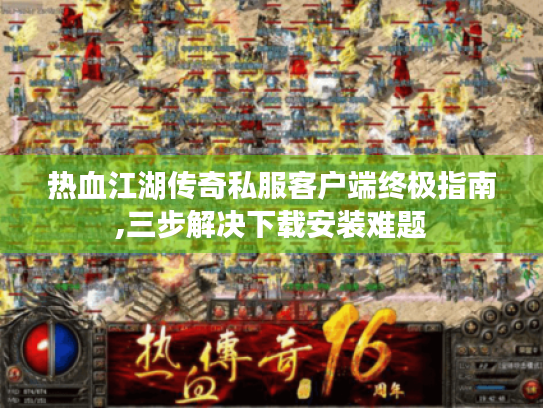 热血江湖传奇私服客户端终极指南,三步解决下载安装难题 热血江湖传奇私服客户端终极指南,三步解决下载安装难题
