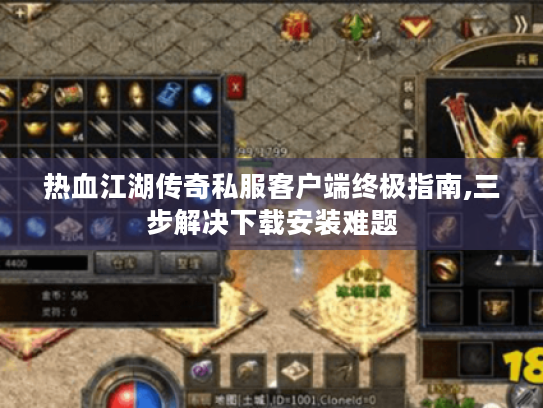 热血江湖传奇私服客户端终极指南,三步解决下载安装难题 热血江湖传奇私服客户端终极指南,三步解决下载安装难题