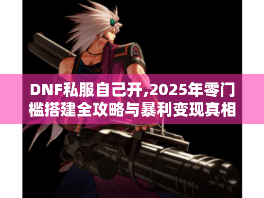 DNF私服自己开,2025年零门槛搭建全攻略与暴利变现真相