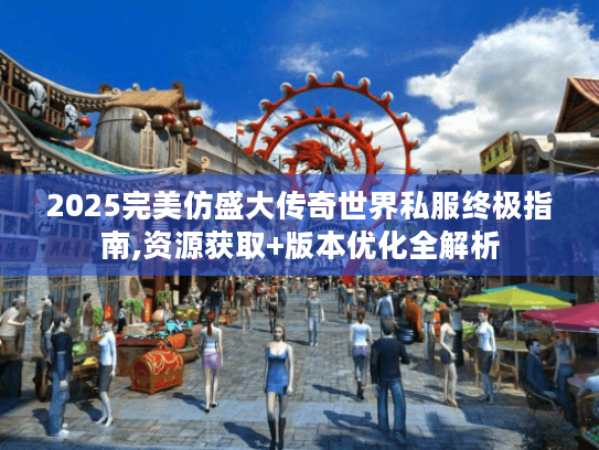 2025完美仿盛大传奇世界私服终极指南,资源获取+版本优化全解析 2025完美仿盛大传奇世界私服终极指南,资源获取+版本优化全解析