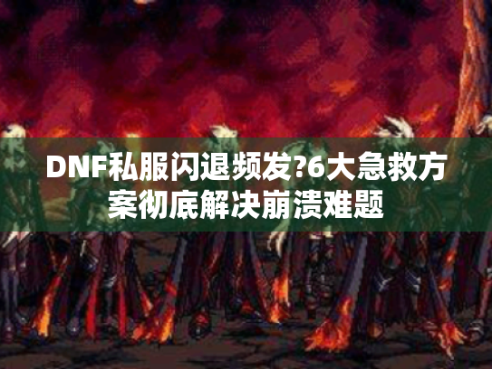 DNF私服闪退频发?6大急救方案彻底解决崩溃难题 DNF私服闪退频发?6大急救方案彻底解决崩溃难题