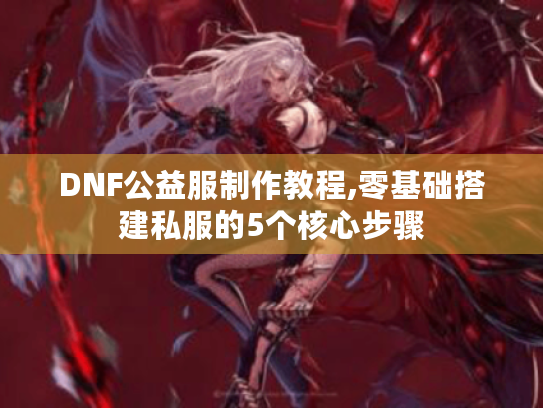 DNF公益服制作教程,零基础搭建私服的5个核心步骤
