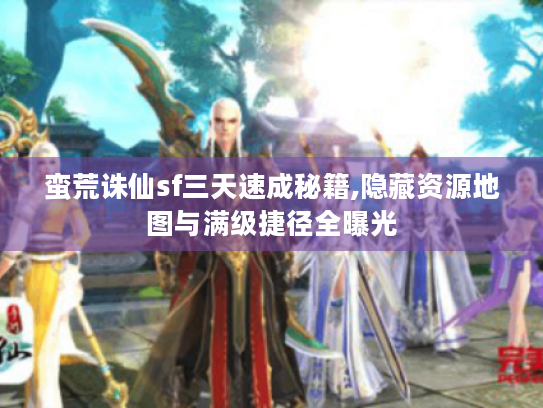 蛮荒诛仙sf三天速成秘籍,隐藏资源地图与满级捷径全曝光 蛮荒诛仙sf三天速成秘籍,隐藏资源地图与满级捷径全曝光
