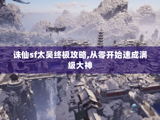 诛仙sf太吴终极攻略,从零开始速成满级大神 诛仙sf太吴终极攻略,从零开始速成满级大神