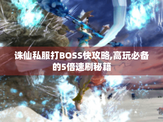 诛仙私服打BOSS快攻略,高玩必备的5倍速刷秘籍 诛仙私服打BOSS快攻略,高玩必备的5倍速刷秘籍