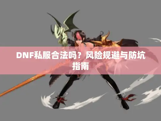 DNF私服合法吗?风险规避与防坑指南 DNF私服合法吗?风险规避与防坑指南
